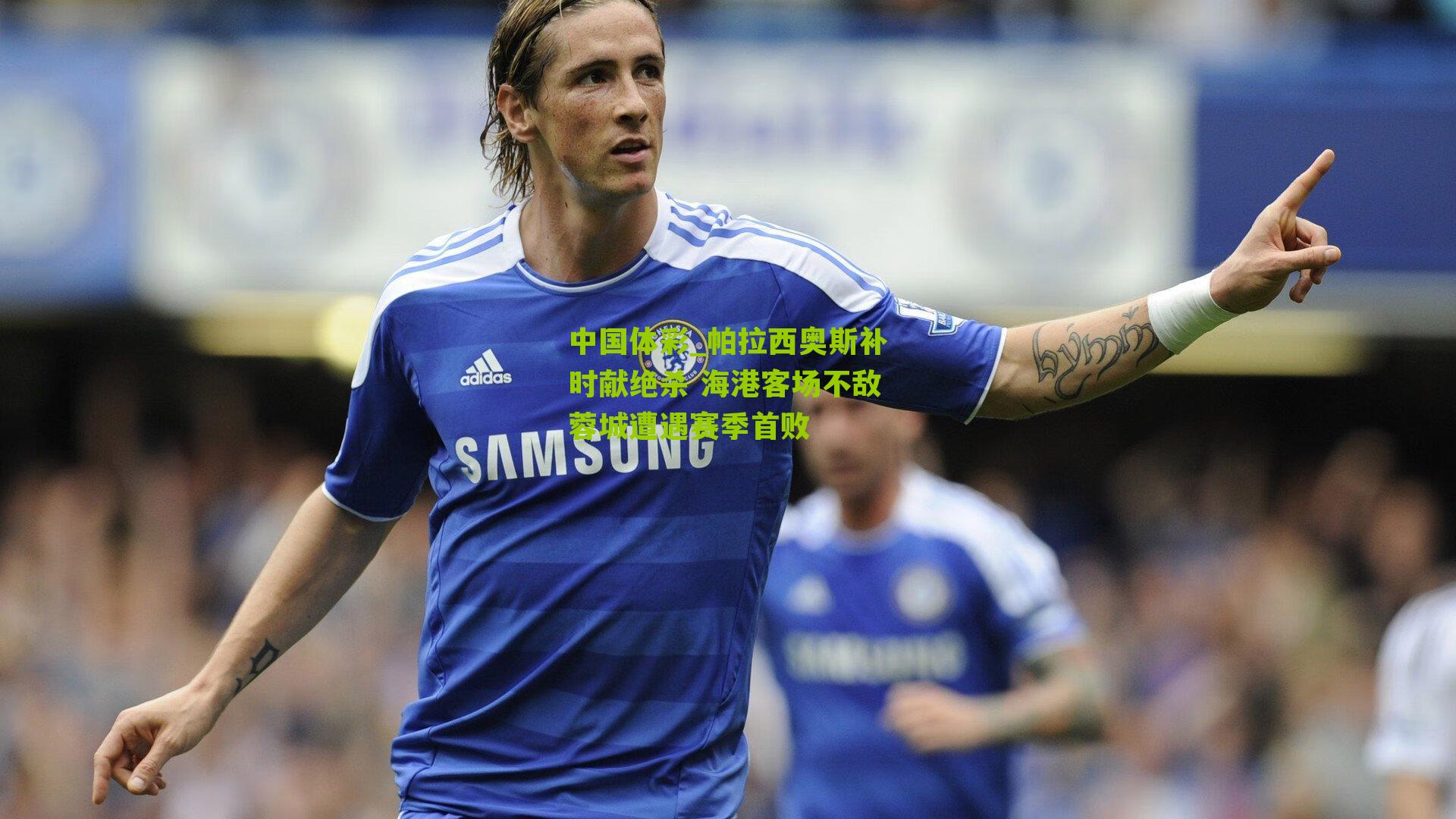 帕拉西奥斯补时献绝杀 海港客场不敌蓉城遭遇赛季首败