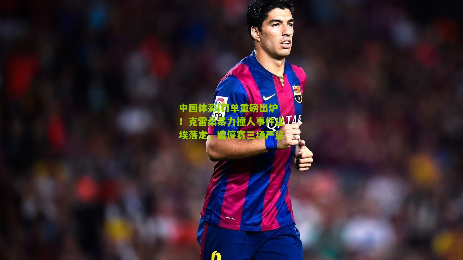 罚单重磅出炉！克雷桑暴力撞人事件尘埃落定，遭停赛三场严惩